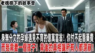 身無分文的孕婦遇見不育的億萬富翁！你付不起醫藥費，而我需要一個孩子！背後的真相讓所有人都淚崩！【老槐樹下的故事會】#情感故事 #老年生活 #人生感悟 #情感共鸣  #故事分享 #故事#原創#爽文