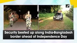 Security beefed up at India- Bangladesh border ahead of Independence Day