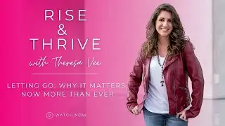 Rise & Thrive with Theresa Vee: Letting Go&mdash;Why It Matters Now More Than Ever