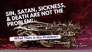 Sin, Satan, Sickness & Death are not the problem! What then is the problem? #love | Lady Mary Ewere