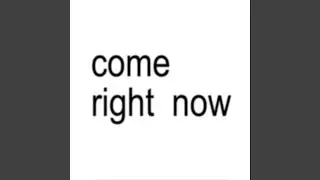 come right now