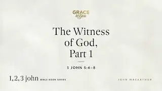 The Witness of God, Part 1 (1 John 5:6–8) John MacArthur