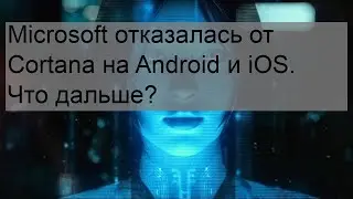 Microsoft отказалась от Cortana на Android и iOS. Что дальше?