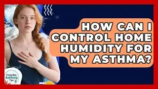 How Can I Control Home Humidity For My Asthma? - Everyday Asthma Tips