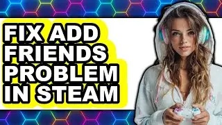 How to Fix Add Friends Problem in Steam - Full Guide