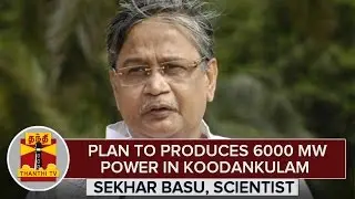 Plan to Produce 6000 Megawatt Power in Koodankulam : Sekhar Basu, Indian Nuclear Scientist