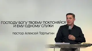 ГОСПОДУ БОГУ ТВОЕМУ ПОКЛОНЯЙСЯ И ЕМУ ОДНОМУ СЛУЖИ пастор Алексей Тартыгин