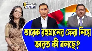 তারেক রহমানের ফেরা নিয়ে ভারত কী বলছে?।। Nobonita Chowdhury