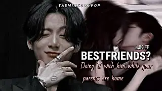 [JUNGKOOK FF ONESHOT] {BESTFRIENDS?} Doing 'it' with him while your parents are home (1k special)