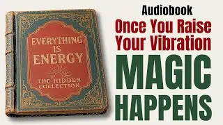 Everything Is Energy - Once You Vibrate CORRECTLY, Reality Is YOURS (Full Audiobook)