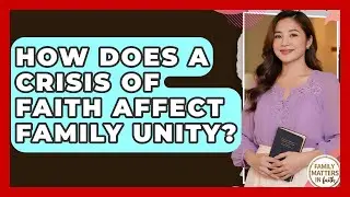 How Does A Crisis Of Faith Affect Family Unity? - Family Matters in Faith