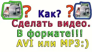 Как? Сделать видео.В формате!!! AVI или MP3