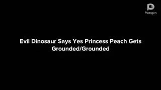 Evil Dinosaur Says Yes Princess Peach Gets Grounded/Grounded