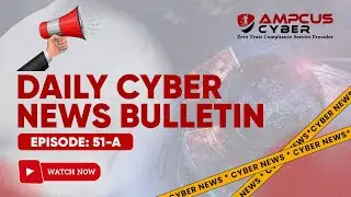 Ep: 51.A | Cybersecurity Latest Updates - Ampcus Cyber Daily News Bulletin | Cybersecurity News