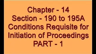 Section - 190 to 195A of CRPC Conditions Requisite for Initiation of proceeding