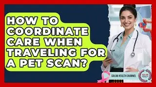 How To Coordinate Care When Traveling For A PET Scan? - Colon Health Channel