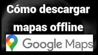 C&oacute;mo descargar mapas offline en Google Maps