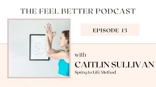 The Feel Better Podcast - Ep. 13 w/ Caitlin Sullivan, founder of Spring to Life Method