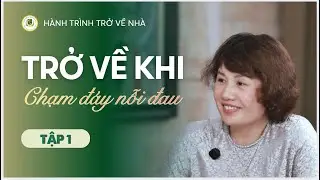 HÀNH TRÌNH TRỞ VỀ NHÀ – TẬP 1: TRỞ VỀ KHI CHẠM ĐÁY NỖI ĐAU
