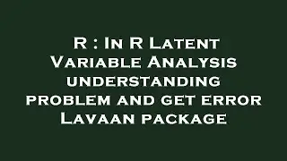 R : In R Latent Variable Analysis understanding problem and get error Lavaan package