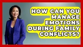 How Can You Manage Emotions During Family Conflicts? | Better Family Relationships