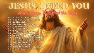 JESUS, I NEED YOU: Easter Songs That Heal the Heart &ndash; Best Praise and Worship Songs 2025