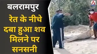 Balrampur News : रेत के नीचे दबा हुआ शव मिलने पर सनसनी , हत्या की जताई जा रही आशंका....