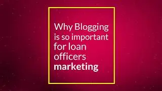 Why Blogging Is So Important To Your Mortgage Business As A Loan Officer