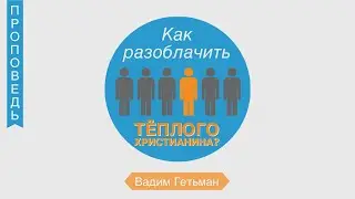 Как разоблачить тёплого христианина - Вадим Гетьман (Откровение 3:14-19)