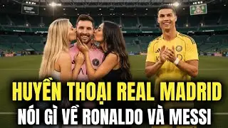 HUYỀN THOẠI REAL MADRID NÓI ĐIỀU BẤT NGỜ VỀ RONALDO VÀ MESSI