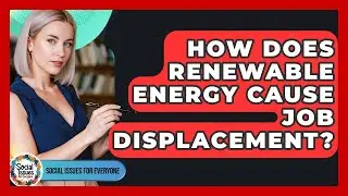 How Does Renewable Energy Cause Job Displacement? - Social Issues For Everyone