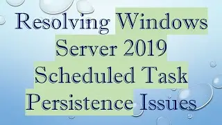 Resolving Windows Server 2019 Scheduled Task Persistence Issues