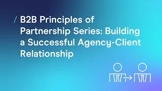 B2B Principles of Partnership Series: Building a Successful Agency-Client Relationship