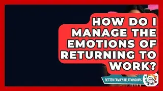 How Do I Manage The Emotions Of Returning To Work? - Better Family Relationships