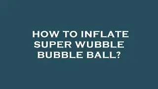 How to inflate super wubble bubble ball?