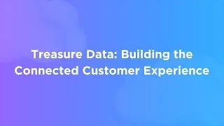 Treasure Data: Building the Connected Customer Experience