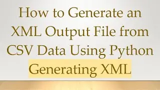 How to Generate an XML Output File from CSV Data Using Python Generating XML