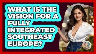 What Is The Vision For A Fully Integrated Southeast Europe? - TalkingSoutheastEurope