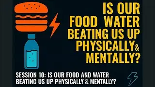Session 10 - Is Our Food and Water Beating Us Up Physically & Mentally!