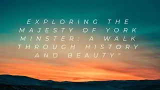 Exploring the Majesty of York Minster: A Walk Through History and Beauty