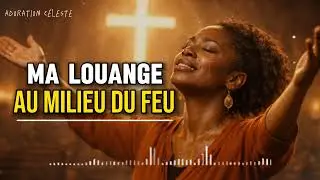 Ma louange au milieu du feu : chant profond pour adorer Dieu en esprit et en vérité