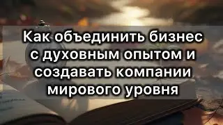 Как объединить бизнес с духовным опытом и создавать компании мирового уровня.