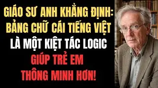 Giáo Sư Anh Khẳng Định: Bảng Chữ Cái Tiếng Việt Là Một Kiệt Tác Logic Giúp Trẻ Em Thông Minh Hơn!
