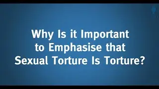 Why Is it Important to Emphasise that Sexual Torture Is Torture?
