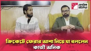 ক্রিকেটে ফেরার আশা নিয়ে যা বললেন কাজী অনিক | Kazi Anik | Bangladesh Cricket