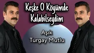 AŞIK TURGAY MUTLU KEŞKE O KÖYÜMDE KALABİLSEYDİM