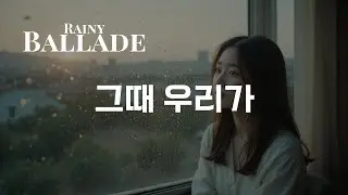 그때 우리가 | 감성 발라드 🎧 이별 후 떠오르는 추억의 노래