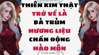 [Truyện Audio Full] THIÊN KIM THẬT TRỞ VỀ LÀ BÀ TRÙM HƯƠNG LIỆU CHẤN ĐỘNG HÀO MÔN | Vả Mặt Audio
