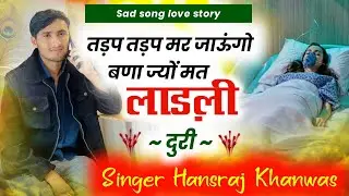 New Love Story Song ll तड़प तड़प मर जाऊंगो बणा ज्यों मत लाड़ली दूरी//Sad song Singer Hansraj Khanwas