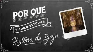 POR QUE E COMO ESTUDAR HISTÓRIA DA IGREJA